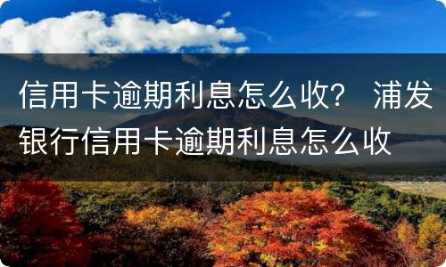 信用卡逾期利息怎么收？ 浦发银行信用卡逾期利息怎么收