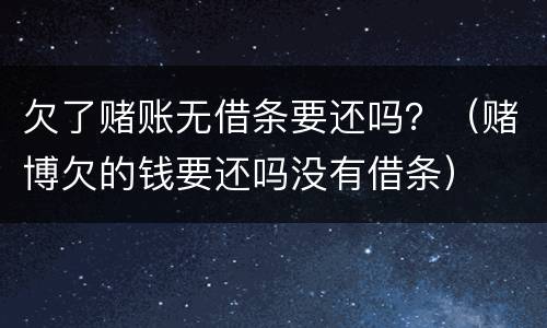 欠了赌账无借条要还吗？（赌博欠的钱要还吗没有借条）