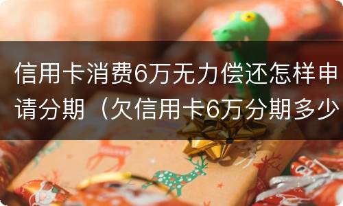 信用卡消费6万无力偿还怎样申请分期（欠信用卡6万分期多少钱）