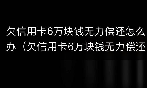 欠信用卡6万块钱无力偿还怎么办（欠信用卡6万块钱无力偿还怎么办啊）