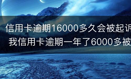 信用卡逾期16000多久会被起诉 我信用卡逾期一年了6000多被起诉了怎么办