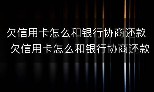 欠信用卡怎么和银行协商还款 欠信用卡怎么和银行协商还款流程