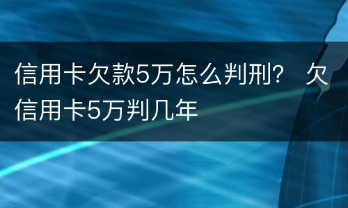 信用卡欠款5万怎么判刑？ 欠信用卡5万判几年