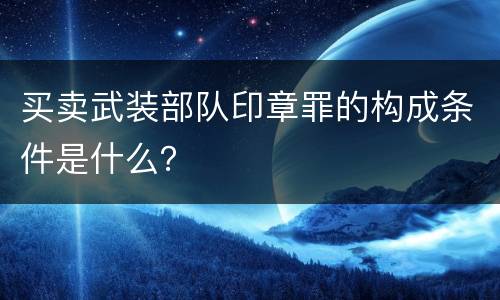 买卖武装部队印章罪的构成条件是什么？