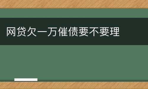 网贷欠一万催债要不要理