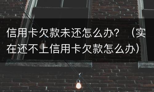 信用卡欠款未还怎么办？（实在还不上信用卡欠款怎么办）