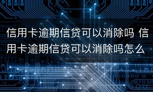信用卡逾期信贷可以消除吗 信用卡逾期信贷可以消除吗怎么办