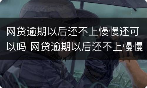 网贷逾期以后还不上慢慢还可以吗 网贷逾期以后还不上慢慢还可以吗怎么办