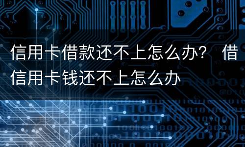 信用卡借款还不上怎么办？ 借信用卡钱还不上怎么办