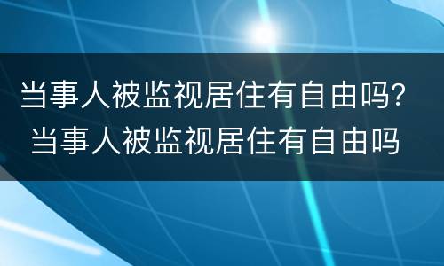 当事人被监视居住有自由吗？ 当事人被监视居住有自由吗