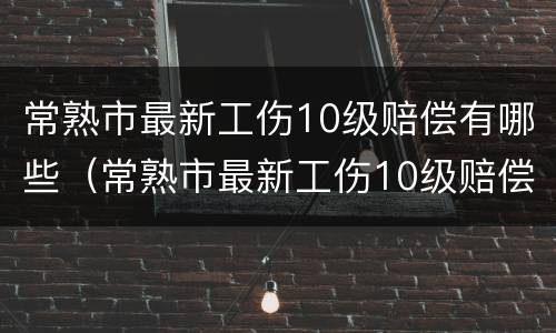 常熟市最新工伤10级赔偿有哪些（常熟市最新工伤10级赔偿有哪些地方）