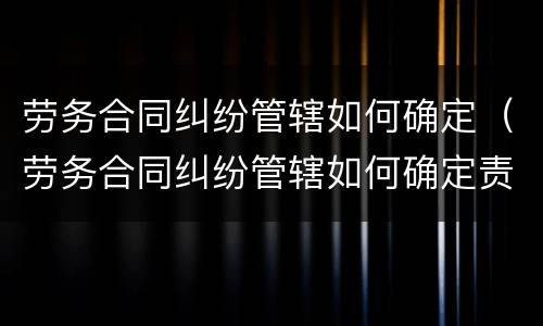 劳务合同纠纷管辖如何确定（劳务合同纠纷管辖如何确定责任）