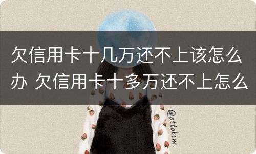 欠信用卡十几万还不上该怎么办 欠信用卡十多万还不上怎么办