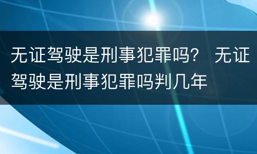 无证驾驶是刑事犯罪吗？ 无证驾驶是刑事犯罪吗判几年