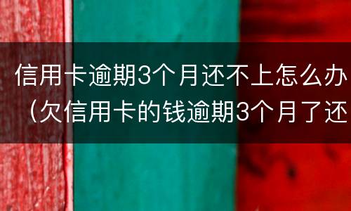 信用卡逾期3个月还不上怎么办（欠信用卡的钱逾期3个月了还不上怎么办）