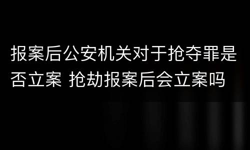 报案后公安机关对于抢夺罪是否立案 抢劫报案后会立案吗