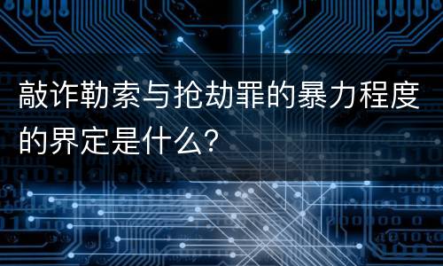 敲诈勒索与抢劫罪的暴力程度的界定是什么？