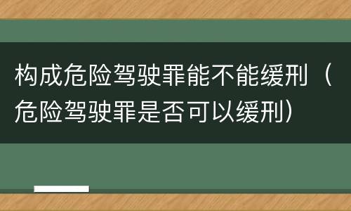 构成危险驾驶罪能不能缓刑（危险驾驶罪是否可以缓刑）