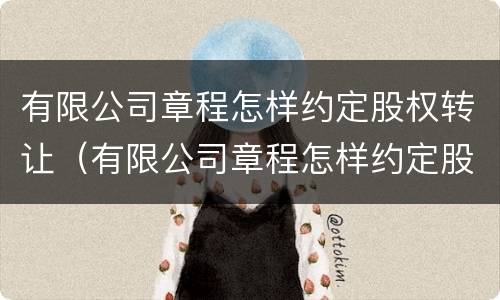有限公司章程怎样约定股权转让（有限公司章程怎样约定股权转让期限）