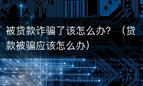 被贷款诈骗了该怎么办？（贷款被骗应该怎么办）