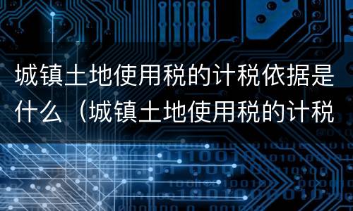 城镇土地使用税的计税依据是什么（城镇土地使用税的计税依据是什么意思）