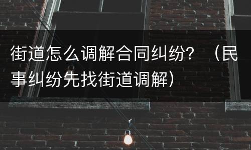 街道怎么调解合同纠纷？（民事纠纷先找街道调解）