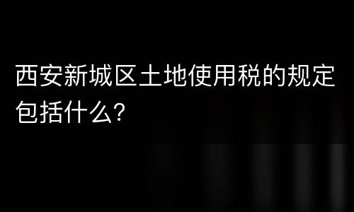 西安新城区土地使用税的规定包括什么？