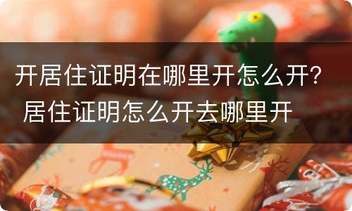 开居住证明在哪里开怎么开？ 居住证明怎么开去哪里开
