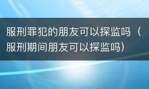 服刑罪犯的朋友可以探监吗（服刑期间朋友可以探监吗）