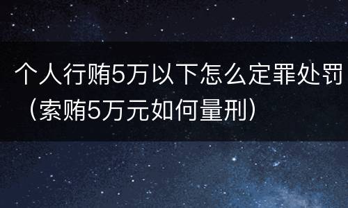 个人行贿5万以下怎么定罪处罚（索贿5万元如何量刑）