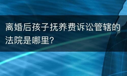 离婚后孩子抚养费诉讼管辖的法院是哪里？
