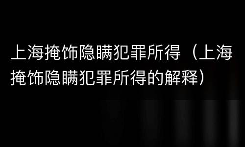上海掩饰隐瞒犯罪所得（上海掩饰隐瞒犯罪所得的解释）