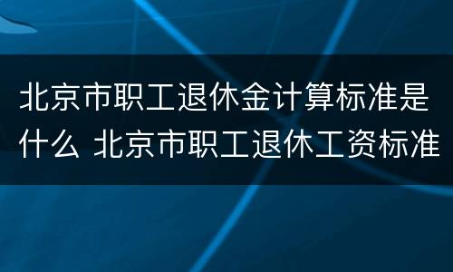 北京市职工退休金计算标准是什么 北京市职工退休工资标准