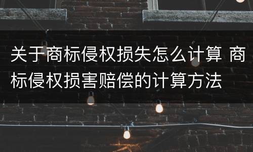 关于商标侵权损失怎么计算 商标侵权损害赔偿的计算方法