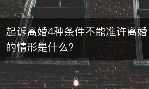 起诉离婚4种条件不能准许离婚的情形是什么？