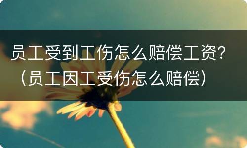 员工受到工伤怎么赔偿工资？（员工因工受伤怎么赔偿）