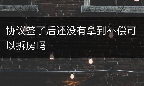 协议签了后还没有拿到补偿可以拆房吗