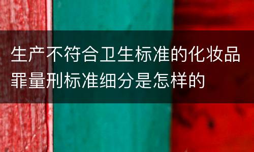 生产不符合卫生标准的化妆品罪量刑标准细分是怎样的