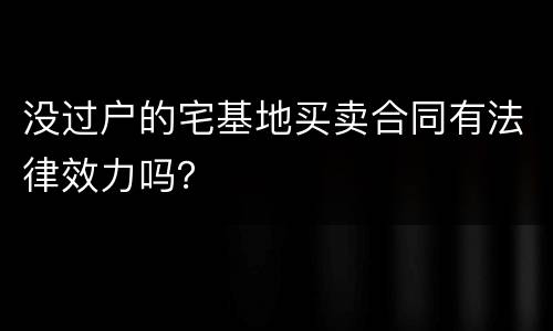 没过户的宅基地买卖合同有法律效力吗？