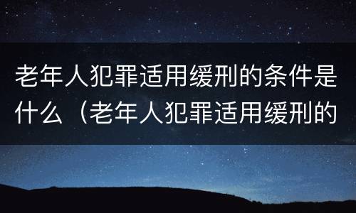 老年人犯罪适用缓刑的条件是什么(老年人犯罪适用缓刑的条件是什么呢)