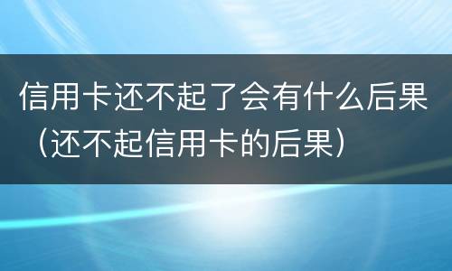 信用卡还不起了会有什么后果（还不起信用卡的后果）