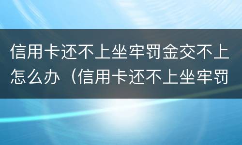 信用卡还不上坐牢罚金交不上怎么办（信用卡还不上坐牢罚金交不上怎么办呢）