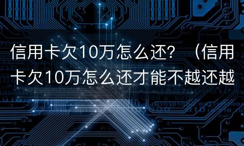 信用卡欠10万怎么还？（信用卡欠10万怎么还才能不越还越多）