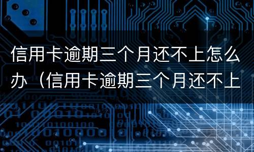信用卡逾期三个月还不上怎么办（信用卡逾期三个月还不上怎么办已经催收了）