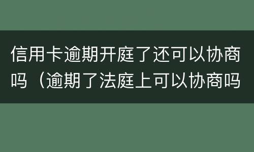 信用卡逾期开庭了还可以协商吗（逾期了法庭上可以协商吗）