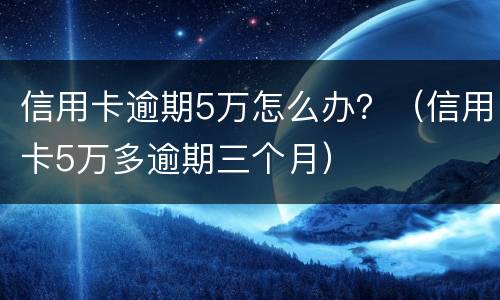 信用卡逾期5万怎么办？（信用卡5万多逾期三个月）
