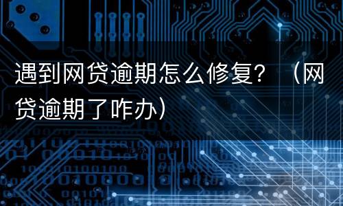 遇到网贷逾期怎么修复？（网贷逾期了咋办）