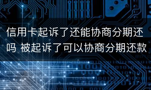 信用卡起诉了还能协商分期还吗 被起诉了可以协商分期还款吗