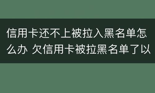 信用卡还不上被拉入黑名单怎么办 欠信用卡被拉黑名单了以后有哪些不便