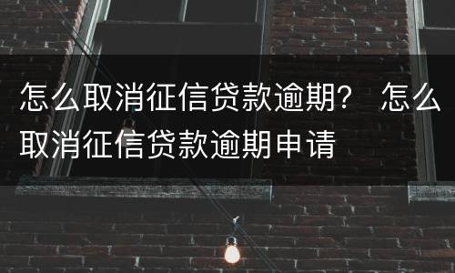 怎么取消征信贷款逾期？ 怎么取消征信贷款逾期申请